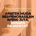 Arsitek Muda Berpenghasilan Rp500 Juta, Berapa Pajak yang Harus Dibayar?
