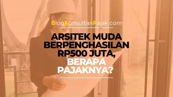 Arsitek Muda Berpenghasilan Rp500 Juta, Berapa Pajak yang Harus Dibayar?