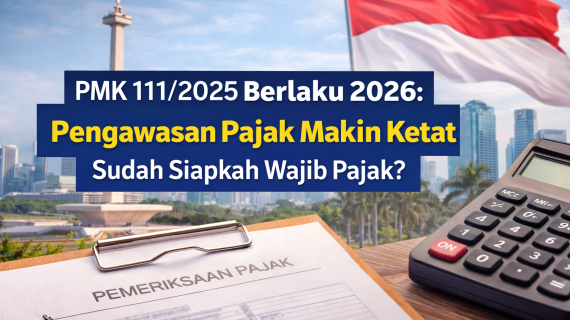 PMK 111/2025 Berlaku 2026: Pengawasan Pajak Makin Ketat, Sudah Siapkah Wajib Pajak?